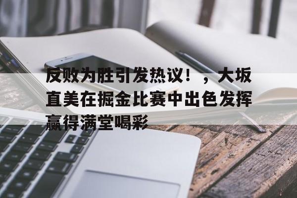 开云娱乐-反败为胜引发热议！，大坂直美在掘金比赛中出色发挥赢得满堂喝彩(王杰王韵婵祈祷)