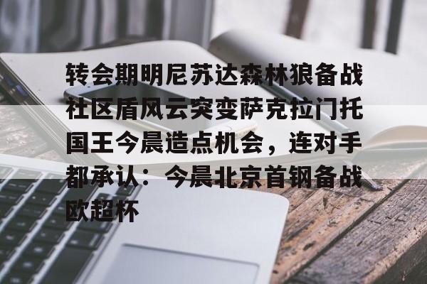 开云-关于转会期明尼苏达森林狼备战社区盾风云突变萨克拉门托国王今晨造点机会，连对手都承认：今晨北京首钢备战欧超杯的信息