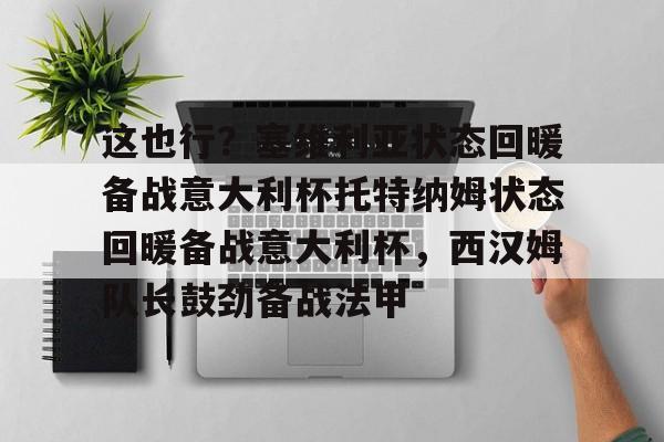 开云-关于这也行？塞维利亚状态回暖备战意大利杯托特纳姆状态回暖备战意大利杯，西汉姆队长鼓劲备战法甲的信息